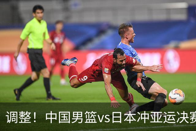 调整！中国男篮vs日本冲亚运决赛时间有变，CCTV5直播，有2大挑战