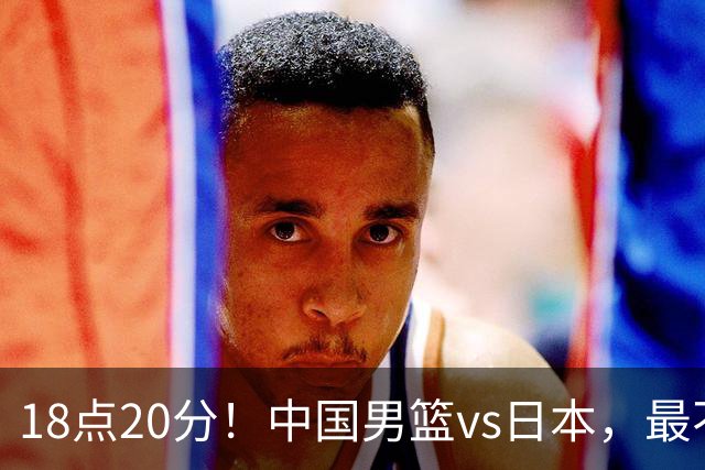 18点20分！中国男篮vs日本，最不利消息传来，郭士强进决赛更难了